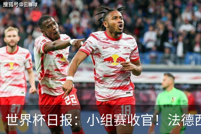 世界杯日报：小组赛收官！法德西荷葡半区绞杀+韩国伊朗出局