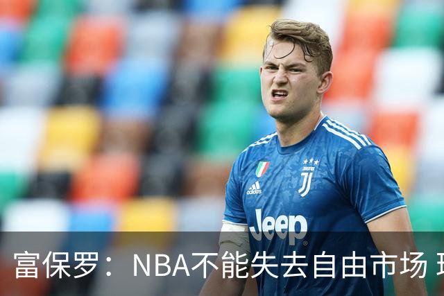 富保罗：NBA不能失去自由市场 球迷爱看 该直播让球员现场拿钱