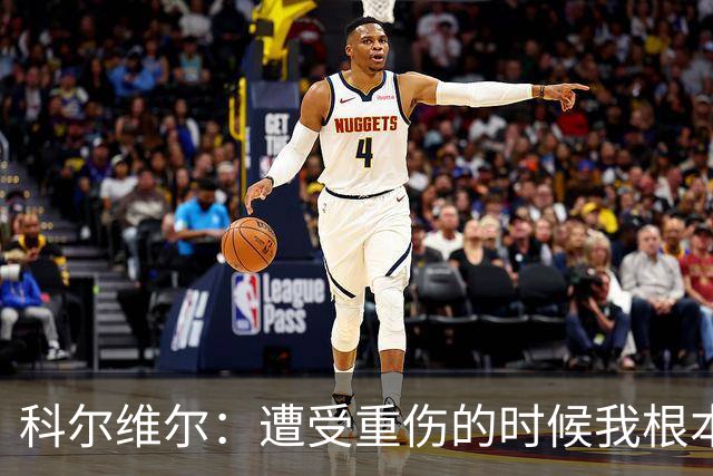 科尔维尔：遭受重伤的时候我根本不敢相信；福法纳帮了我很多很多